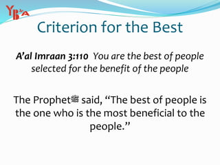 Criterion for the Best
A’al Imraan 3:110 You are the best of people
selected for the benefit of the people
The Prophet‫ﷺ‬ said, “The best of people is
the one who is the most beneficial to the
people.”
 
