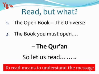 Read, but what?
1. The Open Book – The Universe
2. The Book you must open….
– The Qur’an
So let us read……..
To read means to understand the message
 