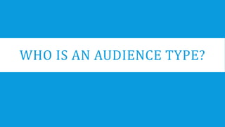 WHO IS AN AUDIENCE TYPE? 
 