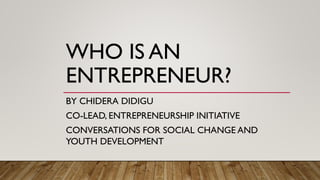 WHO IS AN
ENTREPRENEUR?
BY CHIDERA DIDIGU
CO-LEAD, ENTREPRENEURSHIP INITIATIVE
CONVERSATIONS FOR SOCIAL CHANGE AND
YOUTH DEVELOPMENT
 