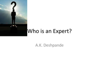 Who is an Expert?

   A.K. Deshpande
 