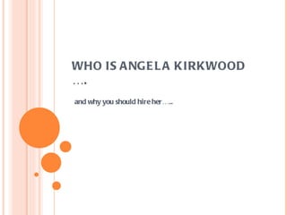 WHO IS A NGE L A KIRKWOOD
….
and why you should hire her…..
 