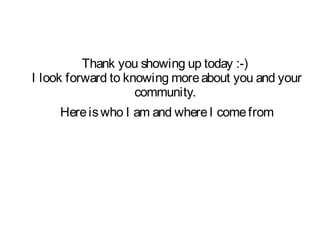 Thank you showing up today :-)
I look forward to knowing moreabout you and your
community.
Hereiswho I am and whereI comefrom
 