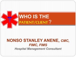 WHO IS THE
PATIENT/CLIENT ?
NONSO STANLEY ANENE, CMC,
FIMC, FIMS
Hospital Management Consultant
 