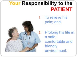 Your Responsibility to the
PATIENT
1. To relieve his
pain; and
2. Prolong his life in
a safe,
comfortable and
friendly
environment.
 