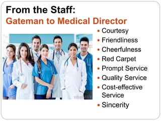 From the Staff:
Gateman to Medical Director
 Courtesy
 Friendliness
 Cheerfulness
 Red Carpet
 Prompt Service
 Quality Service
 Cost-effective
Service
 Sincerity
 