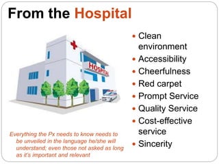 From the Hospital
 Clean
environment
 Accessibility
 Cheerfulness
 Red carpet
 Prompt Service
 Quality Service
 Cost-effective
service
 Sincerity
Everything the Px needs to know needs to
be unveiled in the language he/she will
understand; even those not asked as long
as it’s important and relevant
 