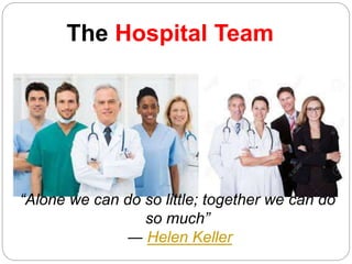 The Hospital Team
“Alone we can do so little; together we can do
so much”
― Helen Keller
 