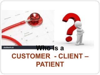 Who is a
CUSTOMER - CLIENT –
PATIENT
 