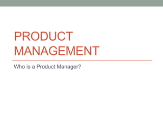 PRODUCT
MANAGEMENT
Who is a Product Manager?
 