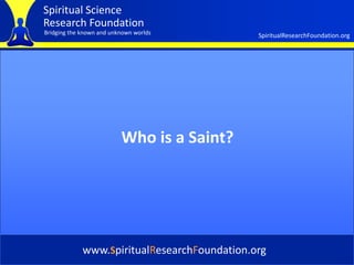 Spiritual Science
Research Foundation
Bridging the known and unknown worlds         SpiritualResearchFoundation.org




                          Who is a Saint?




             www.SpiritualResearchFoundation.org
 