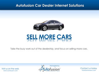 Autofusion Car Dealer Internet Solutions




                         SELL MORE CARS
          Take the busy work out of the dealership, and focus on selling more cars.




                                               Managed by

Visit us on the web                                                         Contact us today
 www.autofusion.com                                                          info@autofusion.com
 