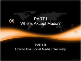 PART I Who is Axcept Media? PART II How to Use Social Media Effectively 