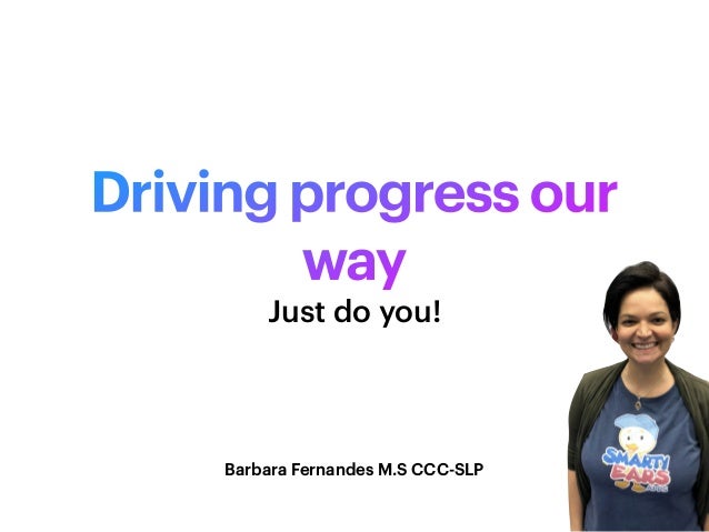 Driving progress our
way
Just do you!
Barbara Fernandes M.S CCC-SLP
 