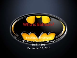 Who is Batman?
By: Alejandro Donato
Professor Berlyn E. Cobian
English 101
December 12, 2013

 