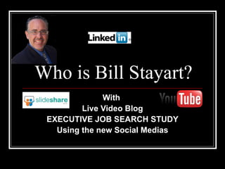 Who is Bill Stayart?
              With
         Live Video Blog
 EXECUTIVE JOB SEARCH STUDY
   Using the new Social Medias
 