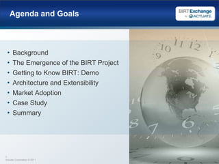 Agenda and GoalsBackgroundThe Emergence of the BIRT ProjectGetting to Know BIRT: DemoArchitecture and ExtensibilityMarket AdoptionCase StudySummary