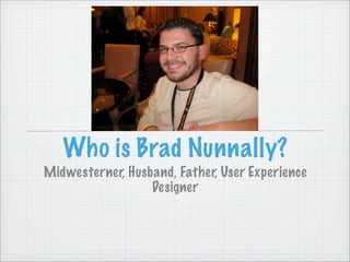 Who is Brad Nunnally?
Midwesterner, Husband, Father, User Experience
                  Designer
 