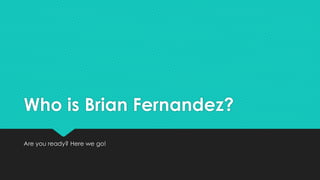 Who is Brian Fernandez?
Are you ready? Here we go!
 