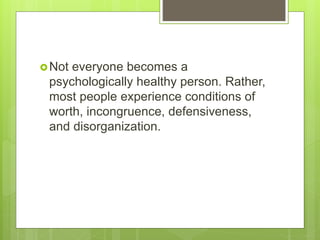 Not everyone becomes a
psychologically healthy person. Rather,
most people experience conditions of
worth, incongruence, defensiveness,
and disorganization.
 