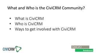 What and Who is the CiviCRM Community?
• What is CiviCRM
• Who is CiviCRM
• Ways to get involved with CiviCRM
 
