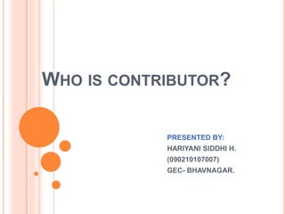 WHO IS CONTRIBUTOR? 
PRESENTED BY: 
HARIYANI SIDDHI H. 
(090210107007) 
GEC- BHAVNAGAR. 
 