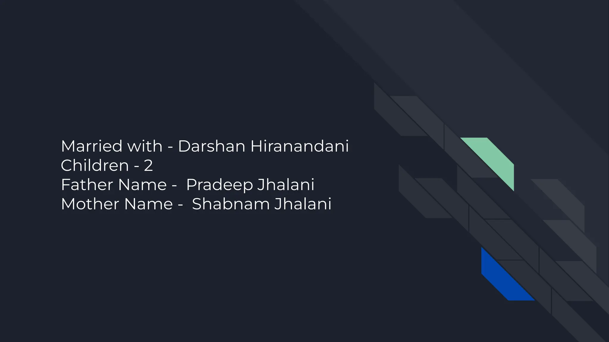 Married with - Darshan Hiranandani
Children - 2
Father Name - Pradeep Jhalani
Mother Name - Shabnam Jhalani
 