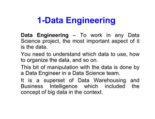 1-Data Engineering
• Data Engineering – To work in any Data
Science project, the most important aspect of it
is the data.
...