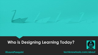 Who is Designing Learning Today?
@LauraPasquini techknowtools.com/about
 