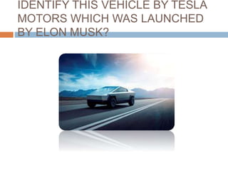 IDENTIFY THIS VEHICLE BY TESLA
MOTORS WHICH WAS LAUNCHED
BY ELON MUSK?
 