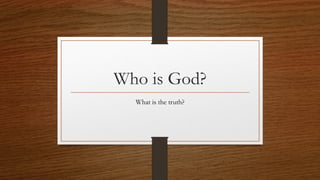 Who is God?
What is the truth?
 