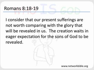 Romans 8:18-19
I consider that our present sufferings are
not worth comparing with the glory that
will be revealed in us. The creation waits in
eager expectation for the sons of God to be
revealed.
www.networkbible.org
 