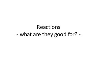 Reactions
- what are they good for? -
 