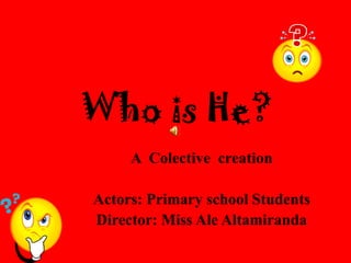 Who is He?
     A Colective creation

Actors: Primary school Students
Director: Miss Ale Altamiranda
 