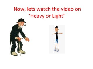 Now, lets watch the video on
‘Heavy or Light”
 