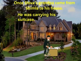 Once Shiva’s grandpa came from
Shimla to his house.
He was carrying his
suitcase.
 