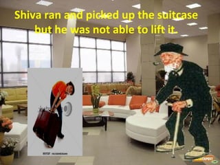 Shiva ran and picked up the suitcase
but he was not able to lift it.
 