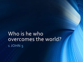 Who is he who
overcomes the world?
1 JOHN 5
 