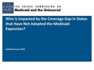 Who is Impacted by the Coverage Gap in States
that Have Not Adopted the Medicaid
Expansion?
Updated January 2016
 