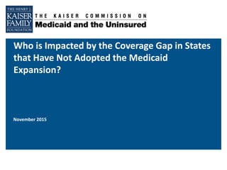 Who is Impacted by the Coverage Gap in States
that Have Not Adopted the Medicaid
Expansion?
November 2015
 