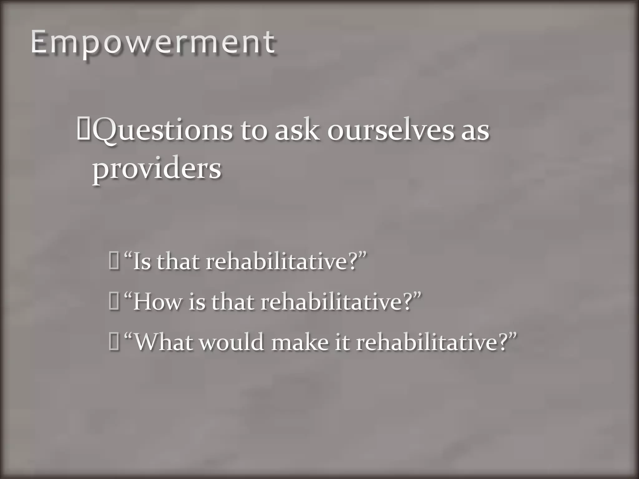 EmpowermentQuestions to ask ourselves as providers“Is that rehabilitative?”“How is that rehabilitative?”“What would make it rehabilitative?”
