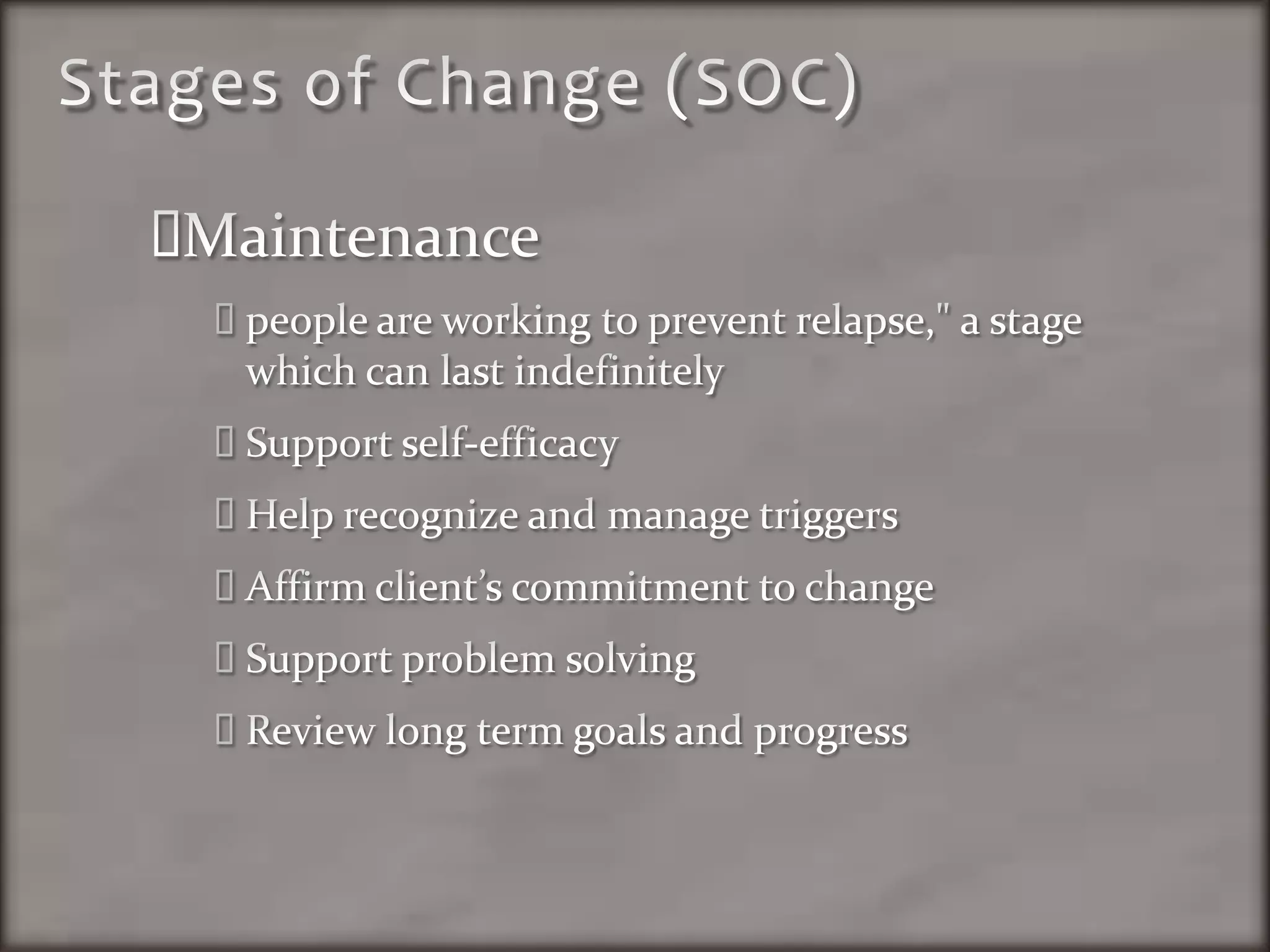 Stages of Change (SOC)Maintenancepeople are working to prevent relapse," a stage which can last indefinitelySupport self-efficacyHelp recognize and manage triggersAffirm client’s commitment to changeSupport problem solving Review long term goals and progress