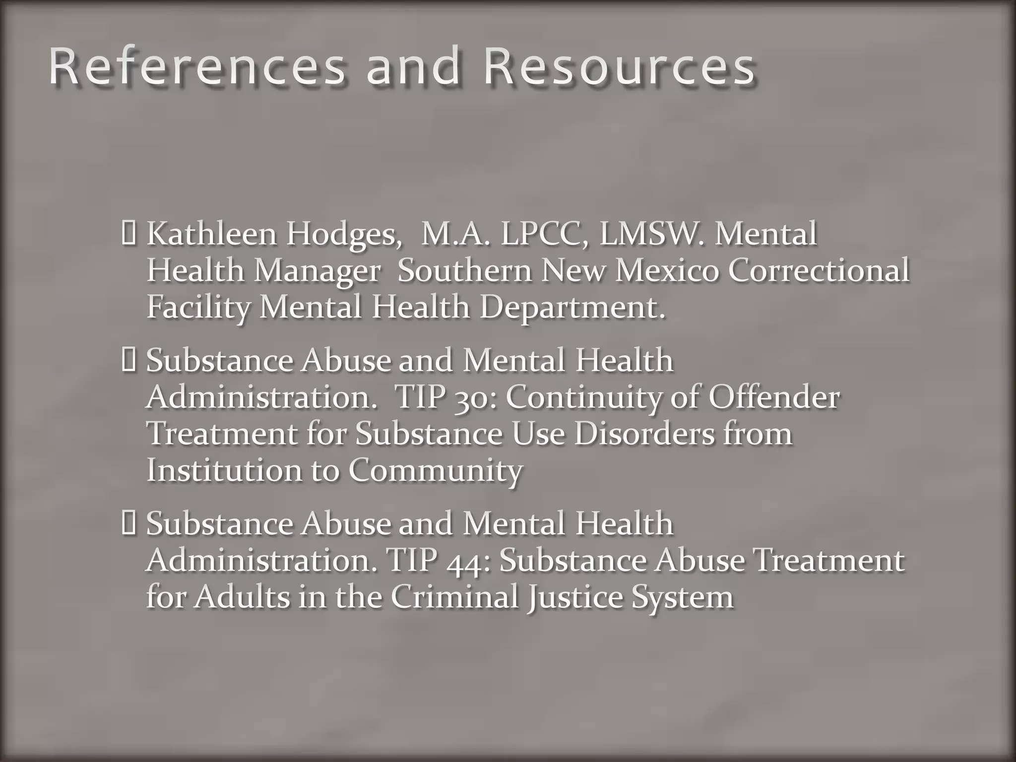 References and ResourcesKathleen Hodges,  M.A. LPCC, LMSW. Mental Health Manager  Southern New Mexico Correctional Facility Mental Health Department.  Substance Abuse and Mental Health Administration.  TIP 30: Continuity of Offender Treatment for Substance Use Disorders from Institution to CommunitySubstance Abuse and Mental Health Administration. TIP 44: Substance Abuse Treatment for Adults in the Criminal Justice System