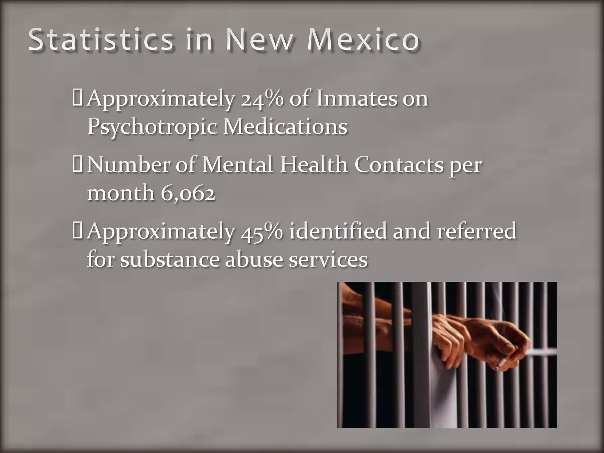 Statistics in New MexicoApproximately 24% of Inmates on Psychotropic MedicationsNumber of Mental Health Contacts per month 6,062Approximately 45% identified and referred for substance abuse services