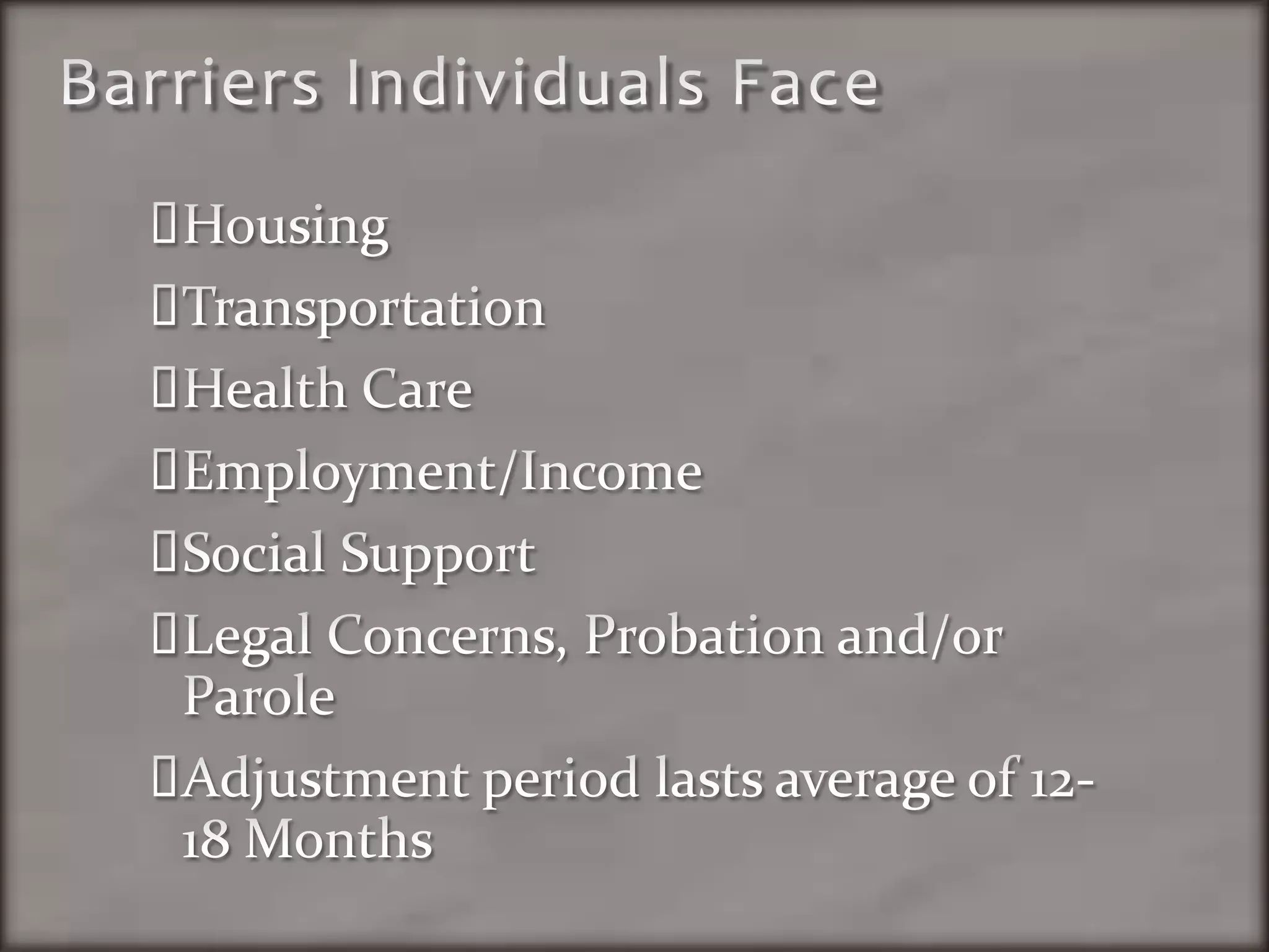 Barriers Individuals FaceHousingTransportationHealth CareEmployment/IncomeSocial SupportLegal Concerns, Probation and/or ParoleAdjustment period lasts average of 12-18 Months
