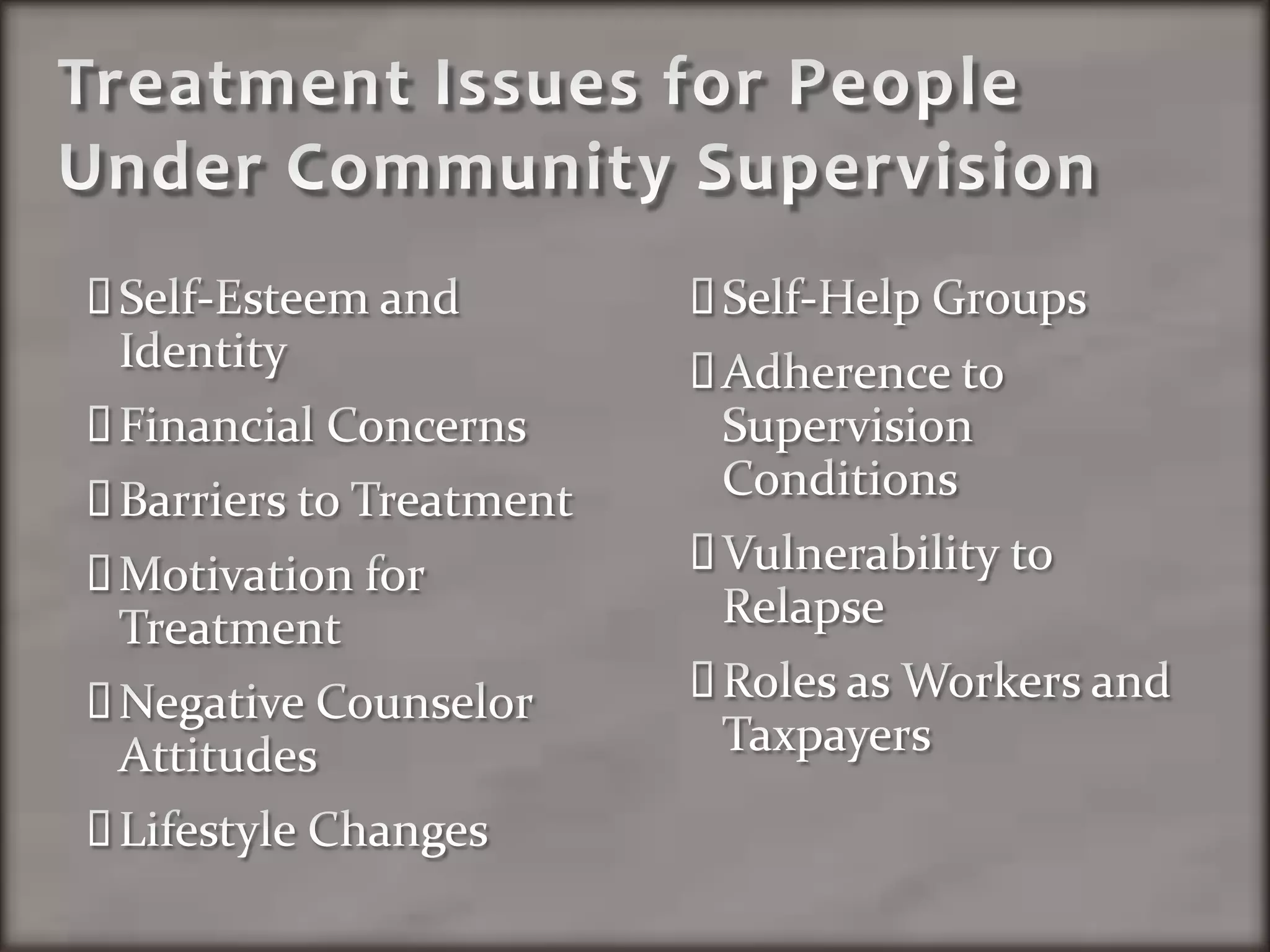 Treatment Issues for People Under Community SupervisionSelf-Esteem and IdentityFinancial ConcernsBarriers to TreatmentMotivation for TreatmentNegative Counselor AttitudesLifestyle ChangesSelf-Help GroupsAdherence to Supervision ConditionsVulnerability to RelapseRoles as Workers and Taxpayers