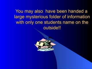 You may also  have been handed a  large mysterious folder of information with only one students name on the outside!! 