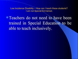 Low Incidence Disability – How can I teach these students?  I am not Special Ed trained. Teachers do not need to have been trained in Special Education to be able to teach inclusively. 