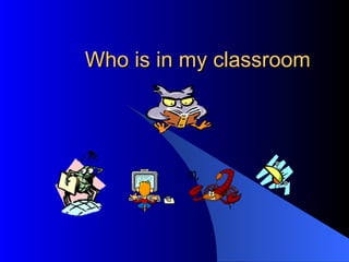 Who is in my classroom 