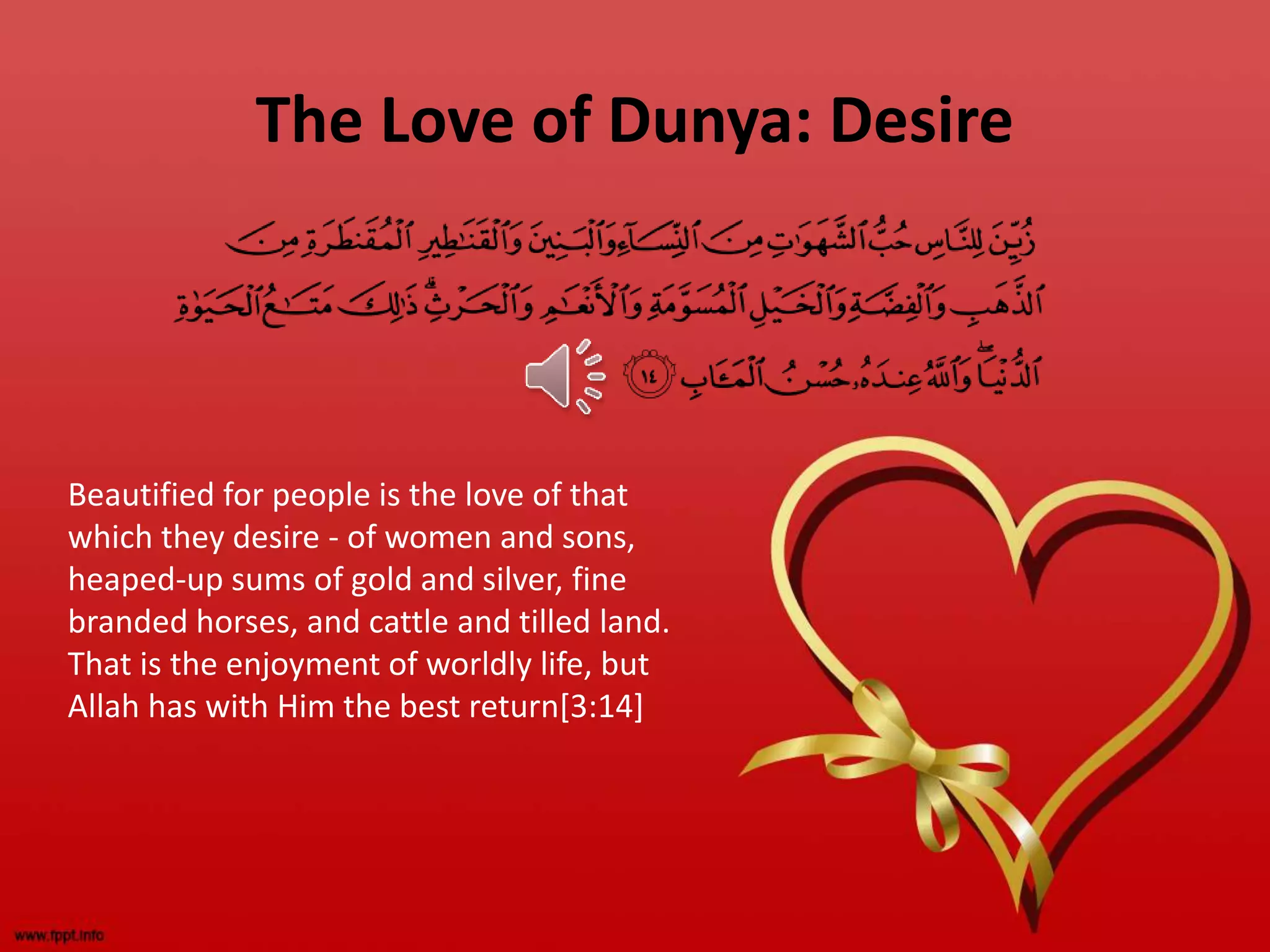 The Love of Dunya: Desire
Beautified for people is the love of that
which they desire - of women and sons,
heaped-up sums of gold and silver, fine
branded horses, and cattle and tilled land.
That is the enjoyment of worldly life, but
Allah has with Him the best return[3:14]
 
